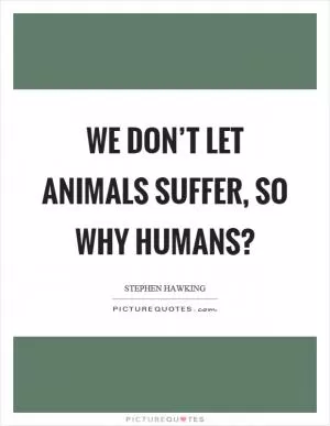 We don’t let animals suffer, so why humans? Picture Quote #1