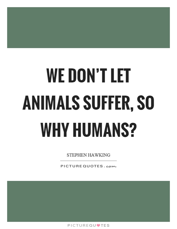 We don't let animals suffer, so why humans? Picture Quote #1