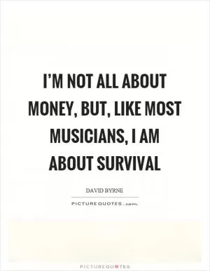 I’m not all about money, but, like most musicians, I am about survival Picture Quote #1