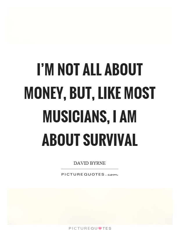 I'm not all about money, but, like most musicians, I am about survival Picture Quote #1