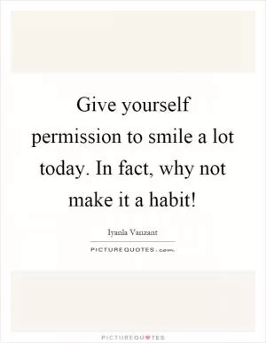 Give yourself permission to smile a lot today. In fact, why not make it a habit! Picture Quote #1