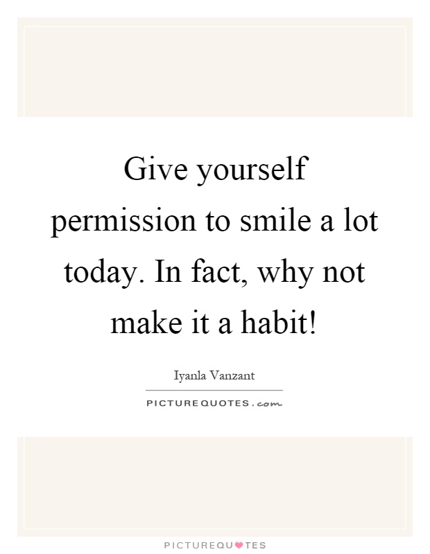 Give yourself permission to smile a lot today. In fact, why not make it a habit! Picture Quote #1
