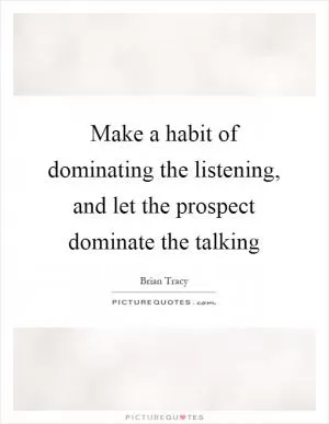 Make a habit of dominating the listening, and let the prospect dominate the talking Picture Quote #1