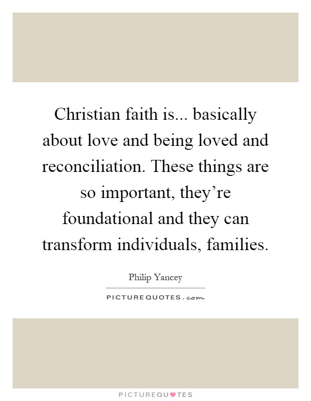 Christian faith is... basically about love and being loved and reconciliation. These things are so important, they're foundational and they can transform individuals, families Picture Quote #1
