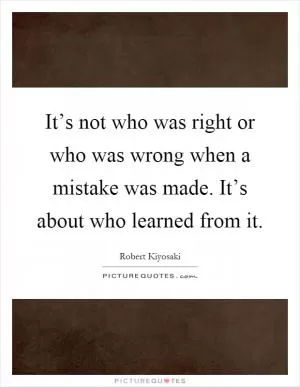 It’s not who was right or who was wrong when a mistake was made. It’s about who learned from it Picture Quote #1