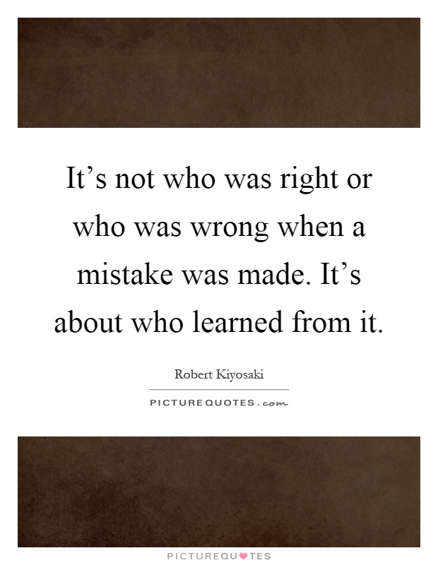 It's not who was right or who was wrong when a mistake was made. It's about who learned from it Picture Quote #1