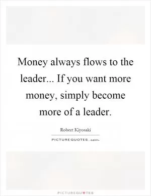 Money always flows to the leader... If you want more money, simply become more of a leader Picture Quote #1