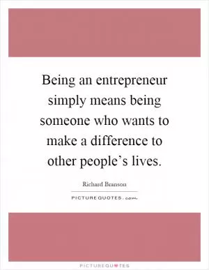 Being an entrepreneur simply means being someone who wants to make a difference to other people’s lives Picture Quote #1