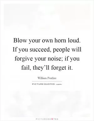 Blow your own horn loud. If you succeed, people will forgive your noise; if you fail, they’ll forget it Picture Quote #1