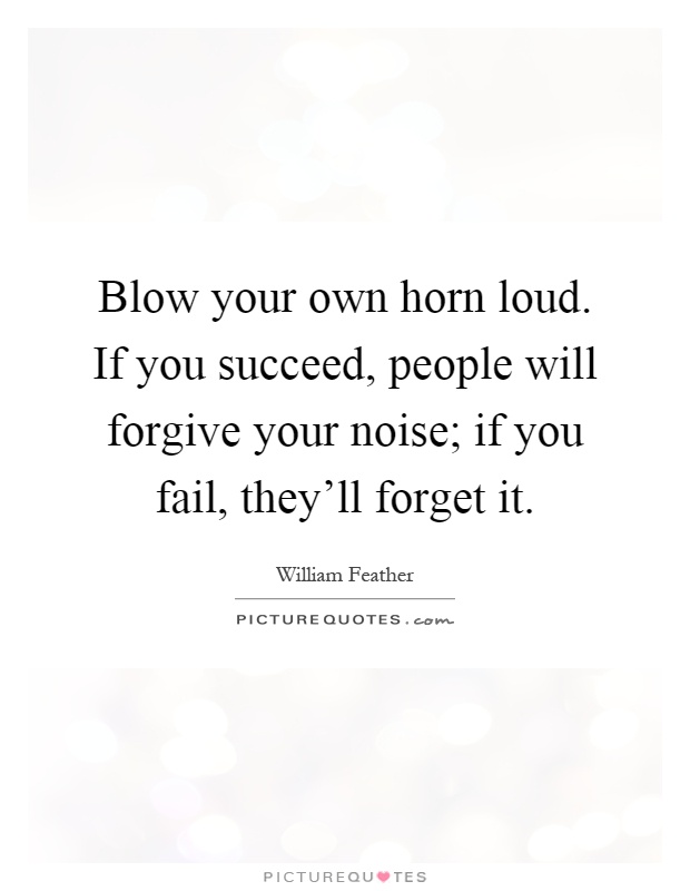 Blow your own horn loud. If you succeed, people will forgive your noise; if you fail, they'll forget it Picture Quote #1