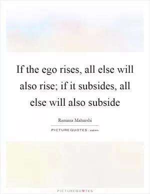 If the ego rises, all else will also rise; if it subsides, all else will also subside Picture Quote #1