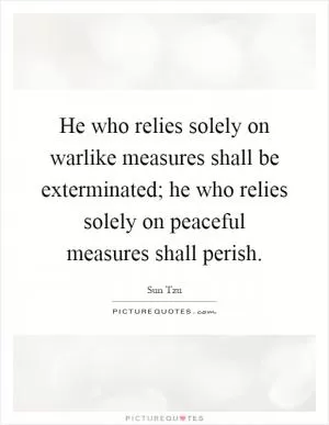 He who relies solely on warlike measures shall be exterminated; he who relies solely on peaceful measures shall perish Picture Quote #1