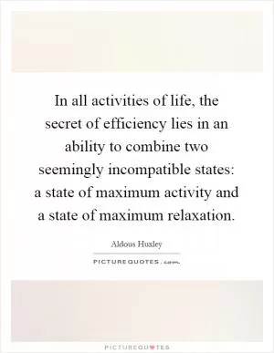 In all activities of life, the secret of efficiency lies in an ability to combine two seemingly incompatible states: a state of maximum activity and a state of maximum relaxation Picture Quote #1