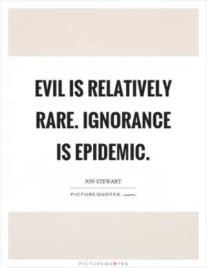Evil is relatively rare. Ignorance is epidemic Picture Quote #1
