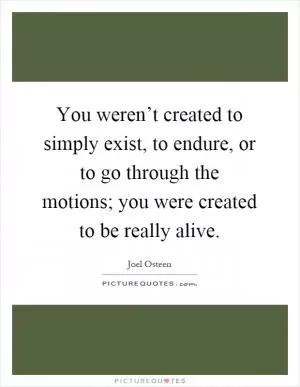 You weren’t created to simply exist, to endure, or to go through the motions; you were created to be really alive Picture Quote #1