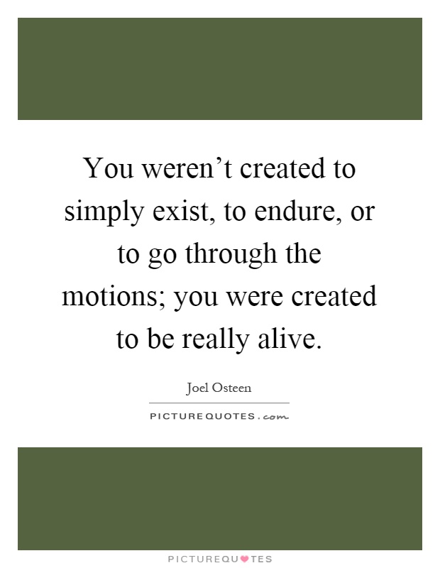 You weren't created to simply exist, to endure, or to go through the motions; you were created to be really alive Picture Quote #1
