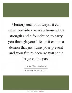 Memory cuts both ways; it can either provide you with tremendous strength and a foundation to carry you through your life, or it can be a demon that just ruins your present and your future because you can’t let go of the past Picture Quote #1