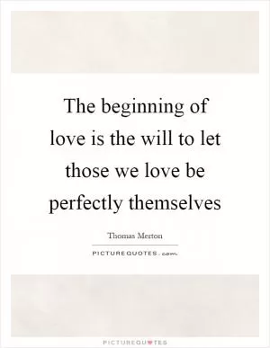 The beginning of love is the will to let those we love be perfectly themselves Picture Quote #1
