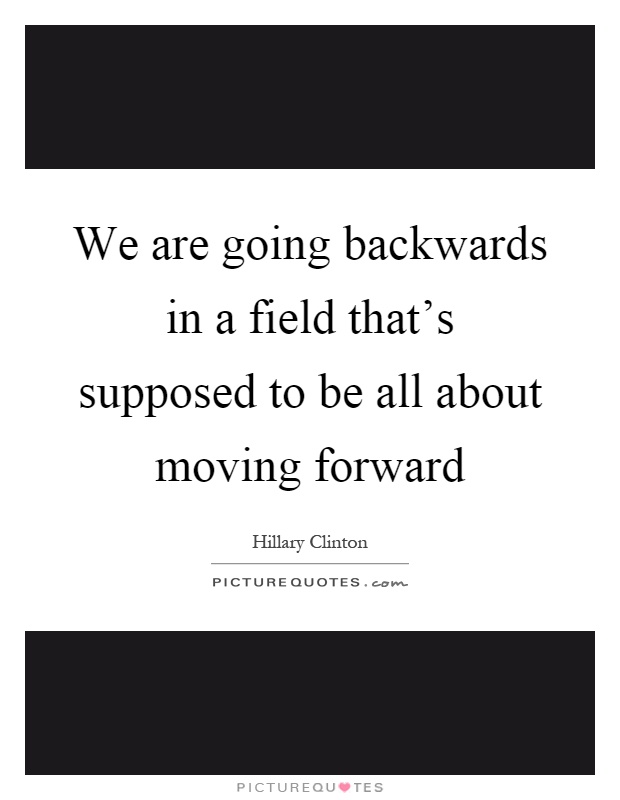 We are going backwards in a field that's supposed to be all about moving forward Picture Quote #1