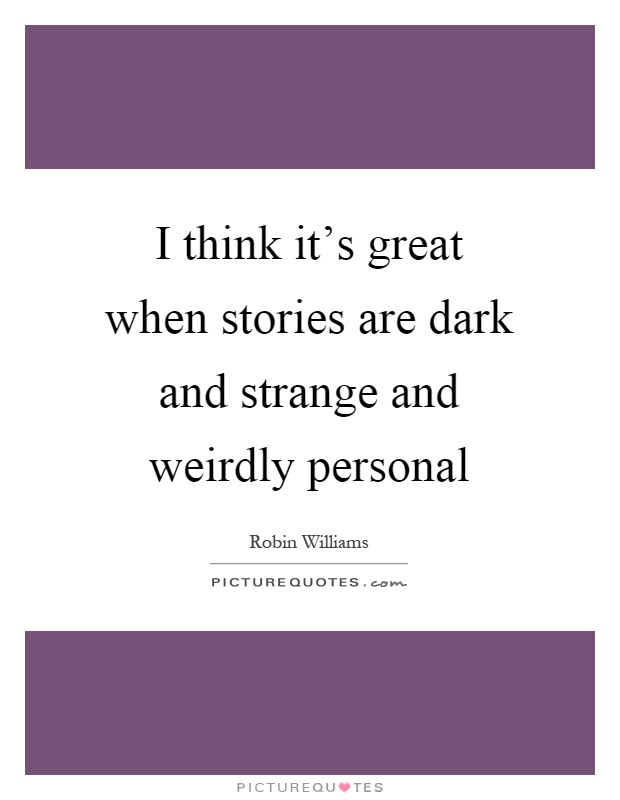 I think it's great when stories are dark and strange and weirdly personal Picture Quote #1