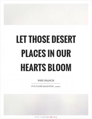Let those desert places in our hearts bloom Picture Quote #1