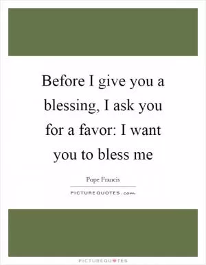Before I give you a blessing, I ask you for a favor: I want you to bless me Picture Quote #1