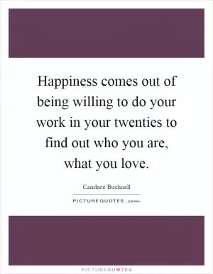 Happiness comes out of being willing to do your work in your twenties to find out who you are, what you love Picture Quote #1