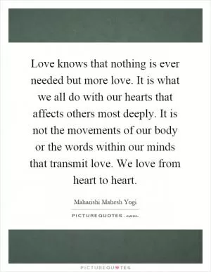 Love knows that nothing is ever needed but more love. It is what we all do with our hearts that affects others most deeply. It is not the movements of our body or the words within our minds that transmit love. We love from heart to heart Picture Quote #1