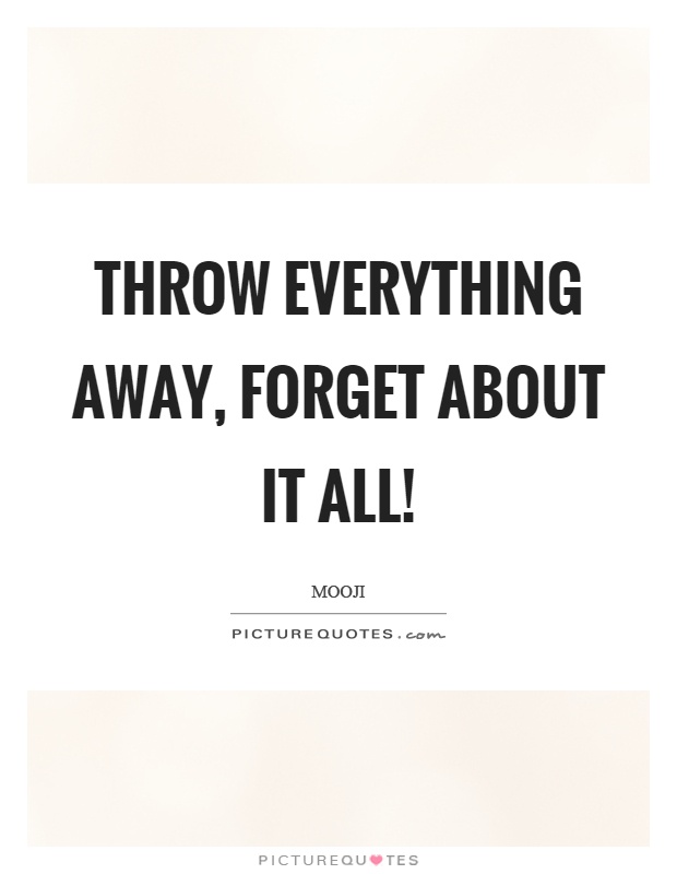 Throw everything away, forget about it all! Picture Quote #1