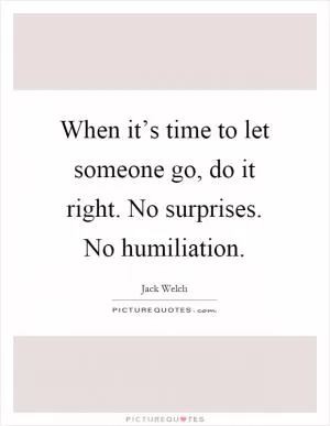 When it’s time to let someone go, do it right. No surprises. No humiliation Picture Quote #1