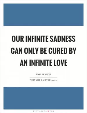 Our infinite sadness can only be cured by an infinite love Picture Quote #1