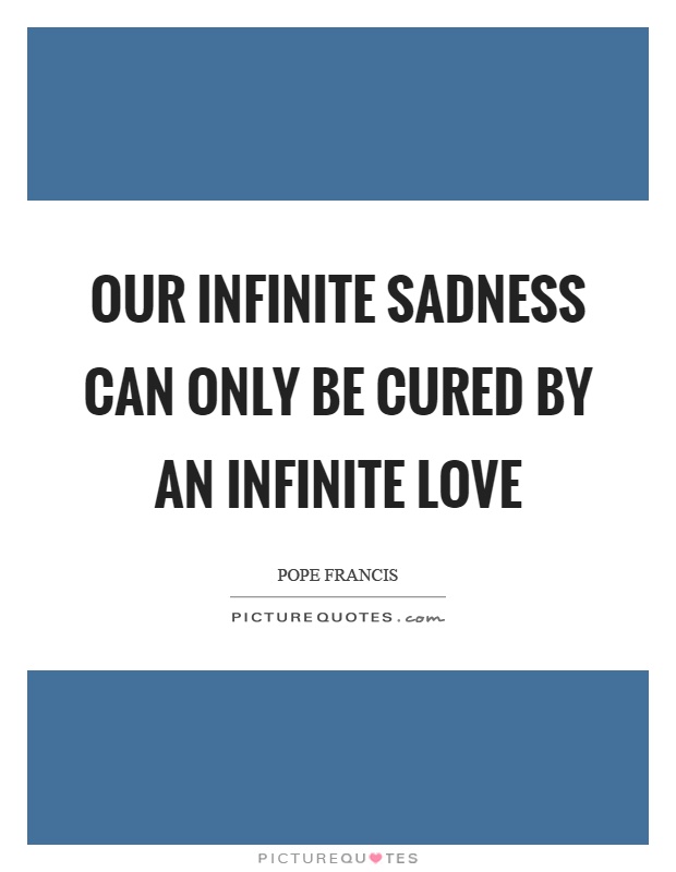 Our infinite sadness can only be cured by an infinite love Picture Quote #1