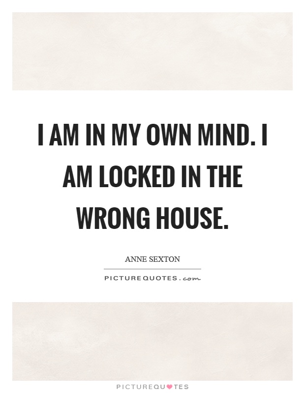 I am in my own mind. I am locked in the wrong house Picture Quote #1