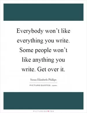 Everybody won’t like everything you write. Some people won’t like anything you write. Get over it Picture Quote #1