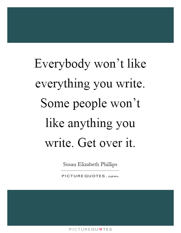 Everybody won't like everything you write. Some people won't like anything you write. Get over it Picture Quote #1