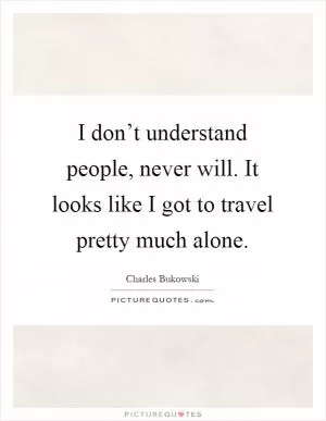 I don’t understand people, never will. It looks like I got to travel pretty much alone Picture Quote #1