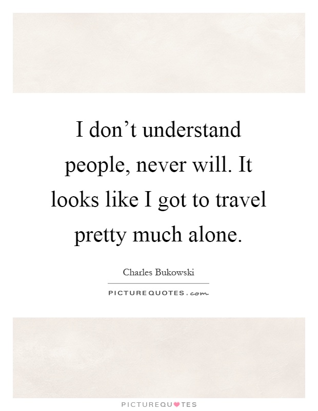 I don't understand people, never will. It looks like I got to travel pretty much alone Picture Quote #1