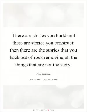 There are stories you build and there are stories you construct; then there are the stories that you hack out of rock removing all the things that are not the story Picture Quote #1