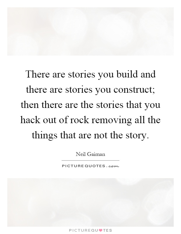 There are stories you build and there are stories you construct; then there are the stories that you hack out of rock removing all the things that are not the story Picture Quote #1