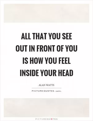 All that you see out in front of you is how you feel inside your head Picture Quote #1