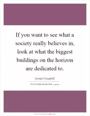 If you want to see what a society really believes in, look at what the biggest buildings on the horizon are dedicated to Picture Quote #1