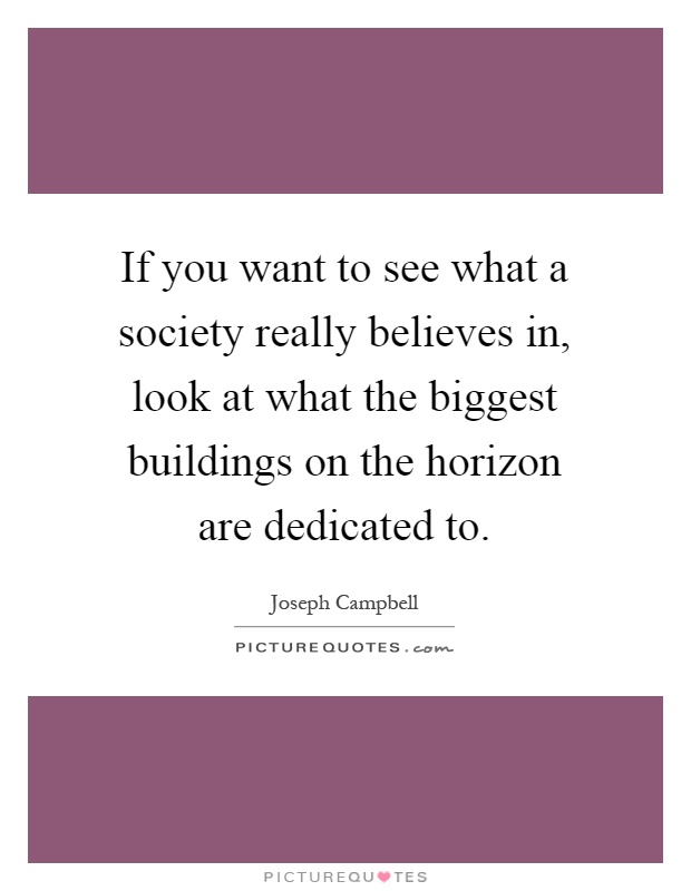If you want to see what a society really believes in, look at what the biggest buildings on the horizon are dedicated to Picture Quote #1