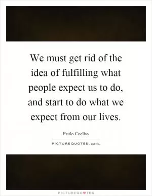 We must get rid of the idea of fulfilling what people expect us to do, and start to do what we expect from our lives Picture Quote #1