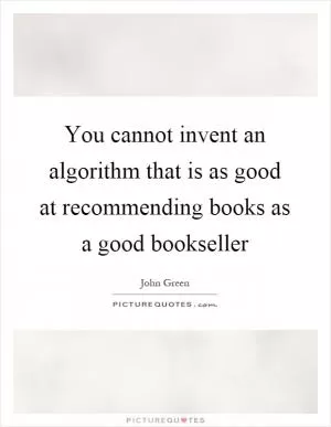 You cannot invent an algorithm that is as good at recommending books as a good bookseller Picture Quote #1