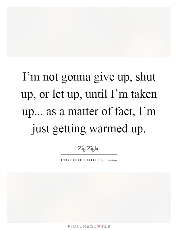 I'm not gonna give up, shut up, or let up, until I'm taken up... as a matter of fact, I'm just getting warmed up Picture Quote #1