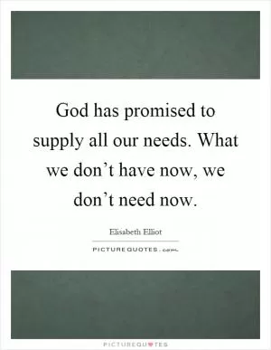 God has promised to supply all our needs. What we don’t have now, we don’t need now Picture Quote #1