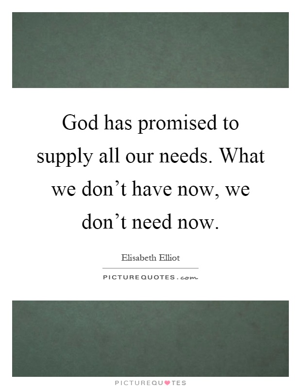God has promised to supply all our needs. What we don't have now, we don't need now Picture Quote #1