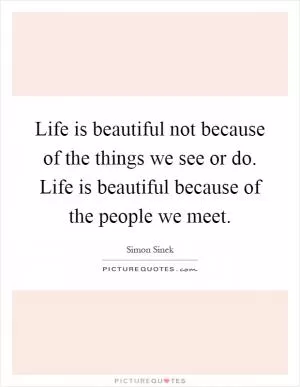 Life is beautiful not because of the things we see or do. Life is beautiful because of the people we meet Picture Quote #1