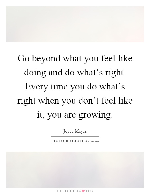 Go beyond what you feel like doing and do what's right. Every time you do what's right when you don't feel like it, you are growing Picture Quote #1