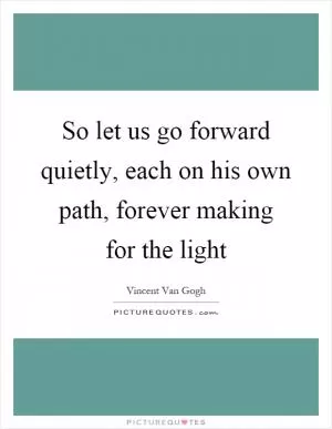 So let us go forward quietly, each on his own path, forever making for the light Picture Quote #1